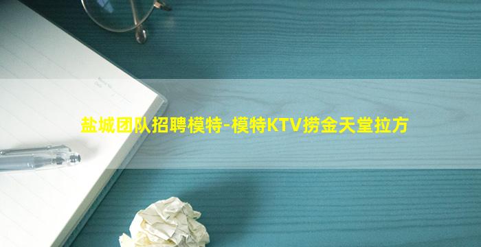 盐城团队招聘模特-模特KTV捞金天堂拉方